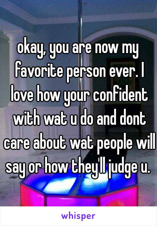 okay, you are now my favorite person ever. I love how your confident with wat u do and dont care about wat people will say or how they'll judge u. 