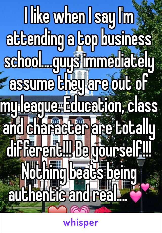 I like when I say I'm attending a top business school....guys immediately assume they are out of my league. Education, class and character are totally different!!! Be yourself!!! Nothing beats being authentic and real....💕❤️💗💋
