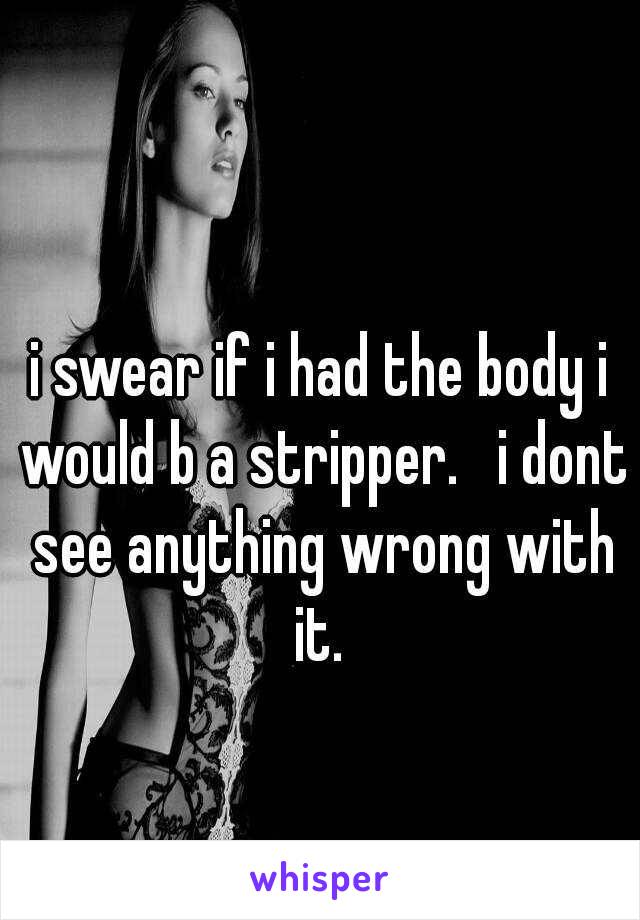 i swear if i had the body i would b a stripper.   i dont see anything wrong with it. 