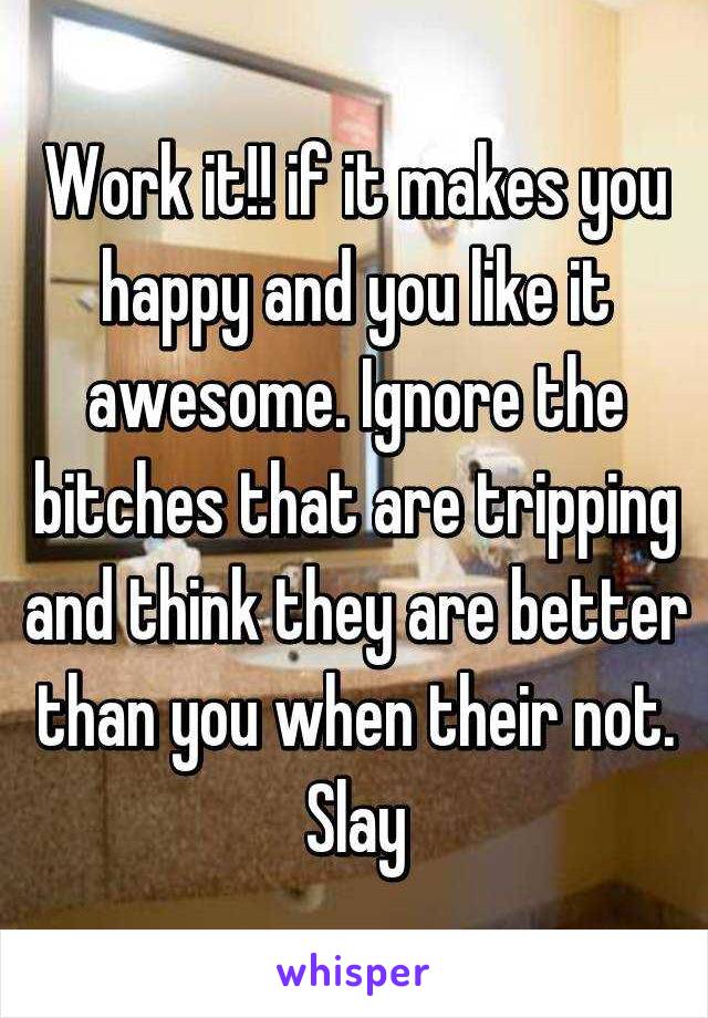 Work it!! if it makes you happy and you like it awesome. Ignore the bitches that are tripping and think they are better than you when their not. Slay