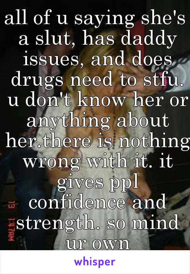 all of u saying she's a slut, has daddy issues, and does drugs need to stfu. u don't know her or anything about her.there is nothing wrong with it. it gives ppl confidence and strength. so mind ur own