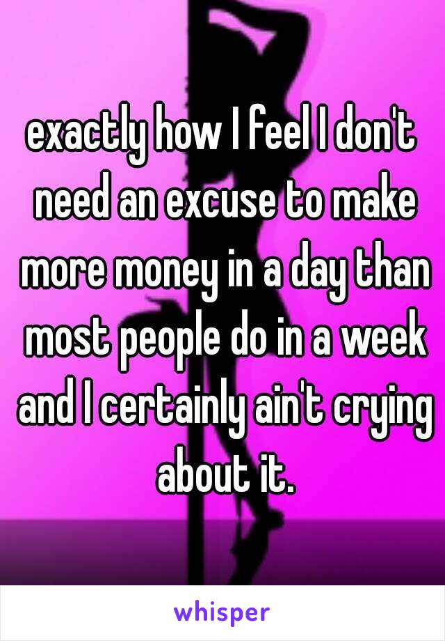 exactly how I feel I don't need an excuse to make more money in a day than most people do in a week and I certainly ain't crying about it.