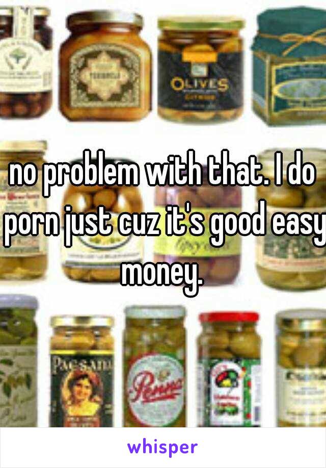 no problem with that. I do porn just cuz it's good easy money. 