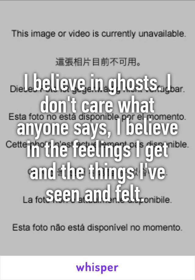 I believe in ghosts. I don't care what anyone says, I believe in the feelings I get and the things I've seen and felt. 