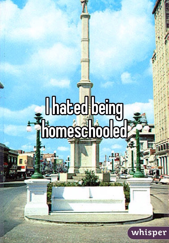 I hated being homeschooled