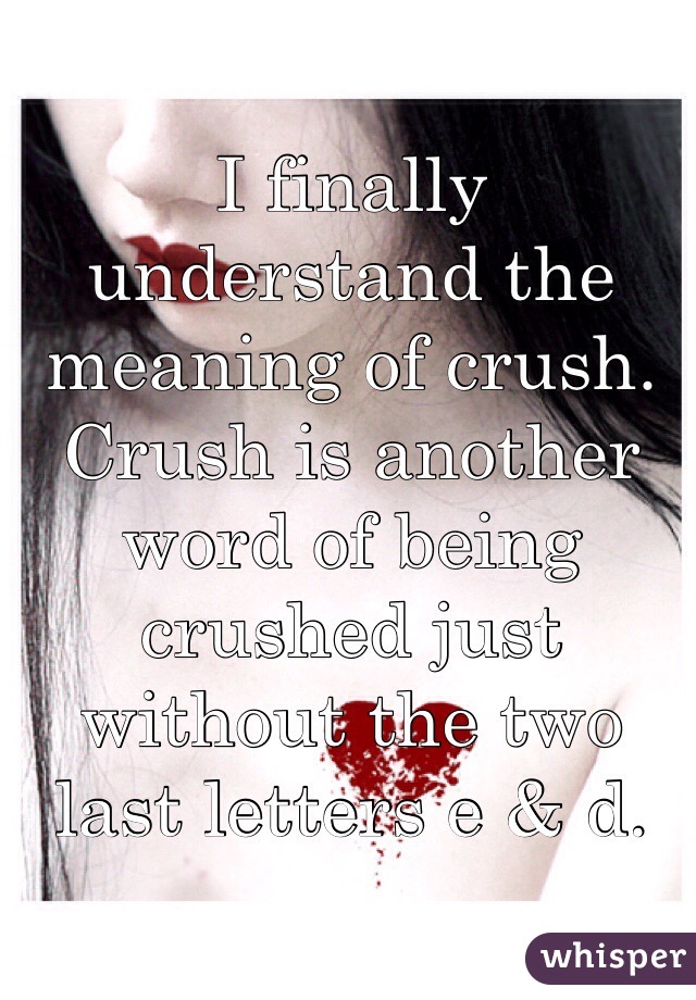 I finally understand the meaning of crush. Crush is another word of