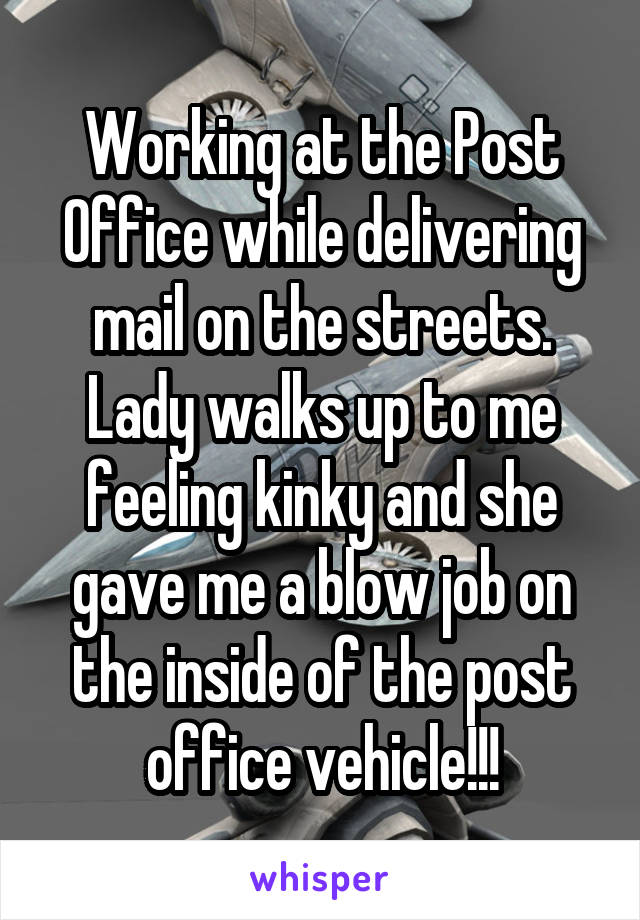Working at the Post Office while delivering mail on the streets. Lady walks up to me feeling kinky and she gave me a blow job on the inside of the post office vehicle!!!