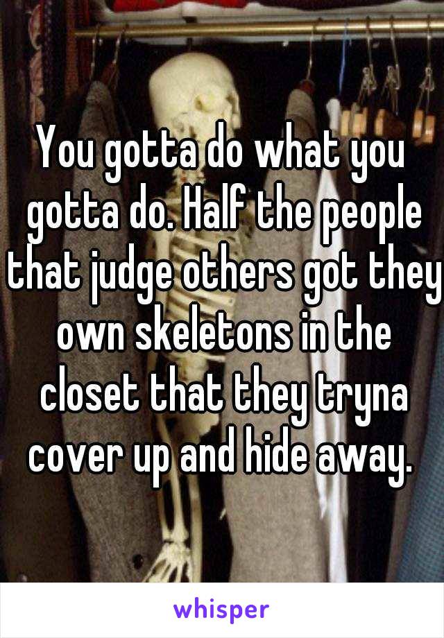 You gotta do what you gotta do. Half the people that judge others got they own skeletons in the closet that they tryna cover up and hide away. 