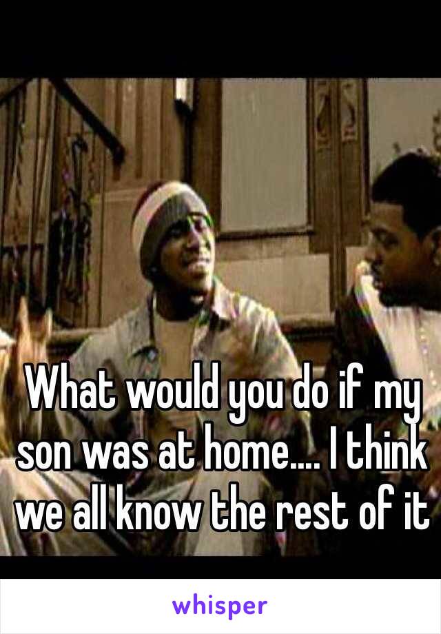 What would you do if my son was at home.... I think we all know the rest of it