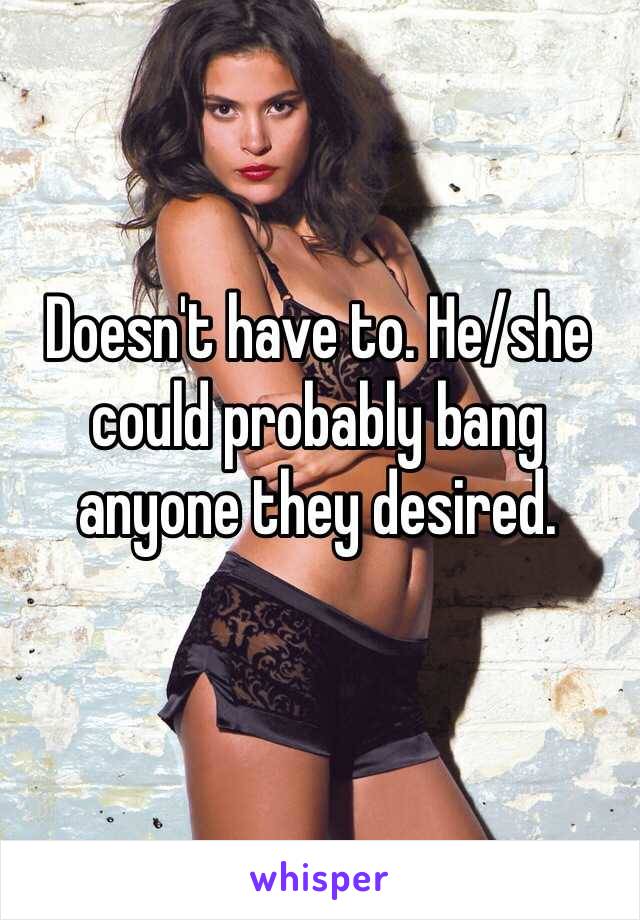 Doesn't have to. He/she could probably bang anyone they desired.