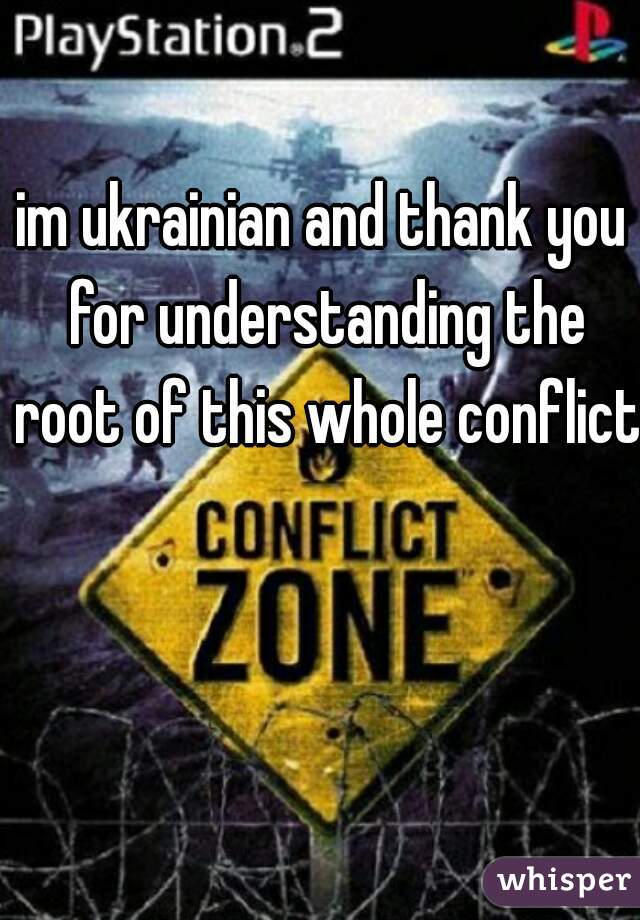 im ukrainian and thank you for understanding the root of this whole conflict 