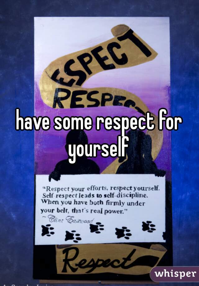 have some respect for yourself 
