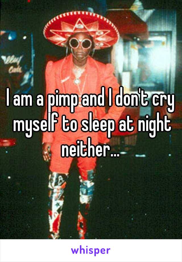 I am a pimp and I don't cry myself to sleep at night neither... 