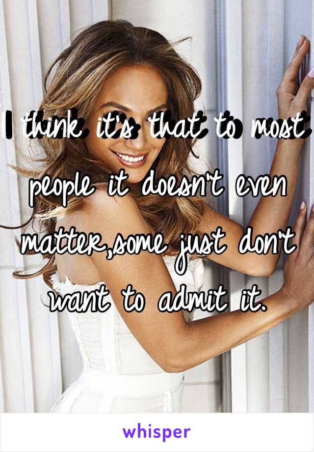 I think it's that to most people it doesn't even matter,some just don't want to admit it. 