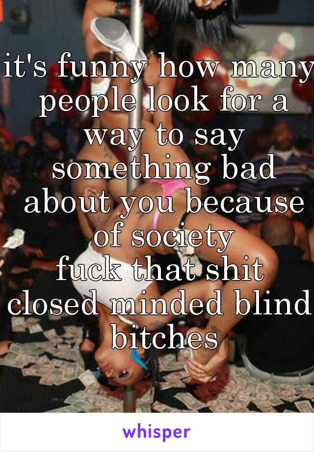 it's funny how many people look for a way to say something bad about you because of society
fuck that shit
closed minded blind bitches