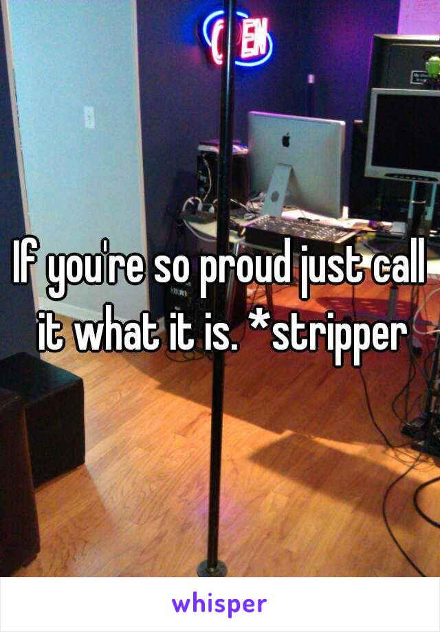 If you're so proud just call it what it is. *stripper