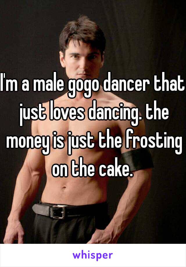 I'm a male gogo dancer that just loves dancing. the money is just the frosting on the cake. 