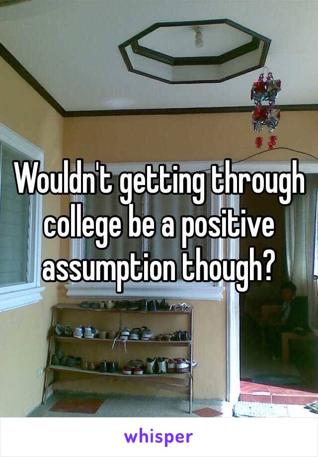 Wouldn't getting through college be a positive assumption though?