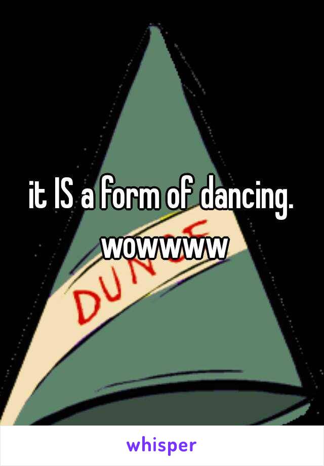 it IS a form of dancing. wowwww