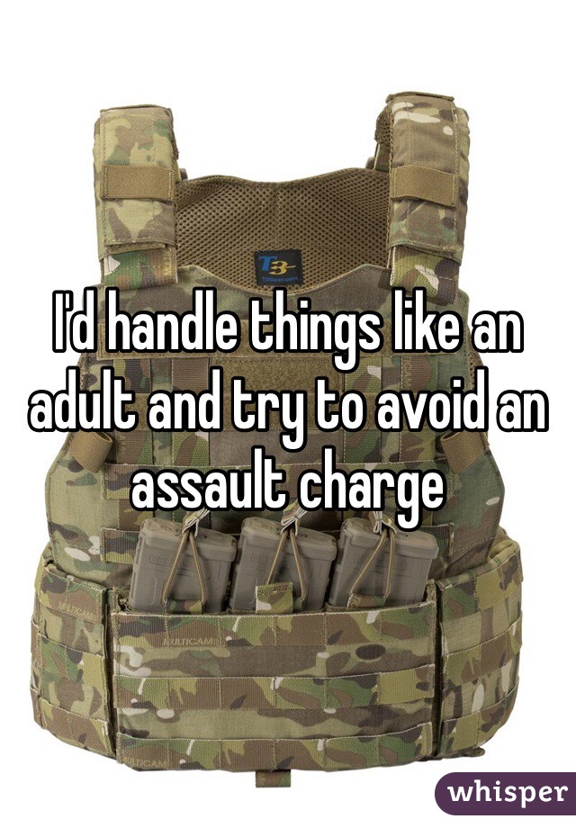 I'd handle things like an adult and try to avoid an assault charge 