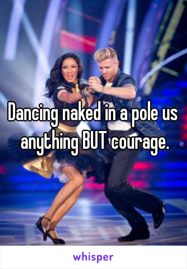 Dancing naked in a pole us anything BUT courage.