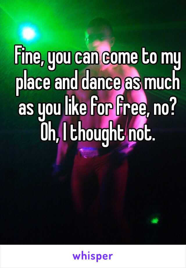 Fine, you can come to my place and dance as much as you like for free, no? Oh, I thought not.