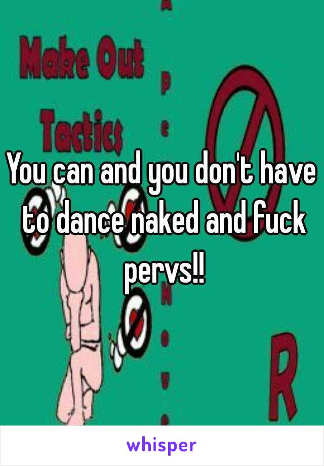 You can and you don't have to dance naked and fuck pervs!!