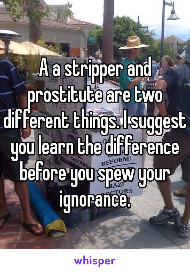 A a stripper and prostitute are two different things. I suggest you learn the difference before you spew your ignorance.