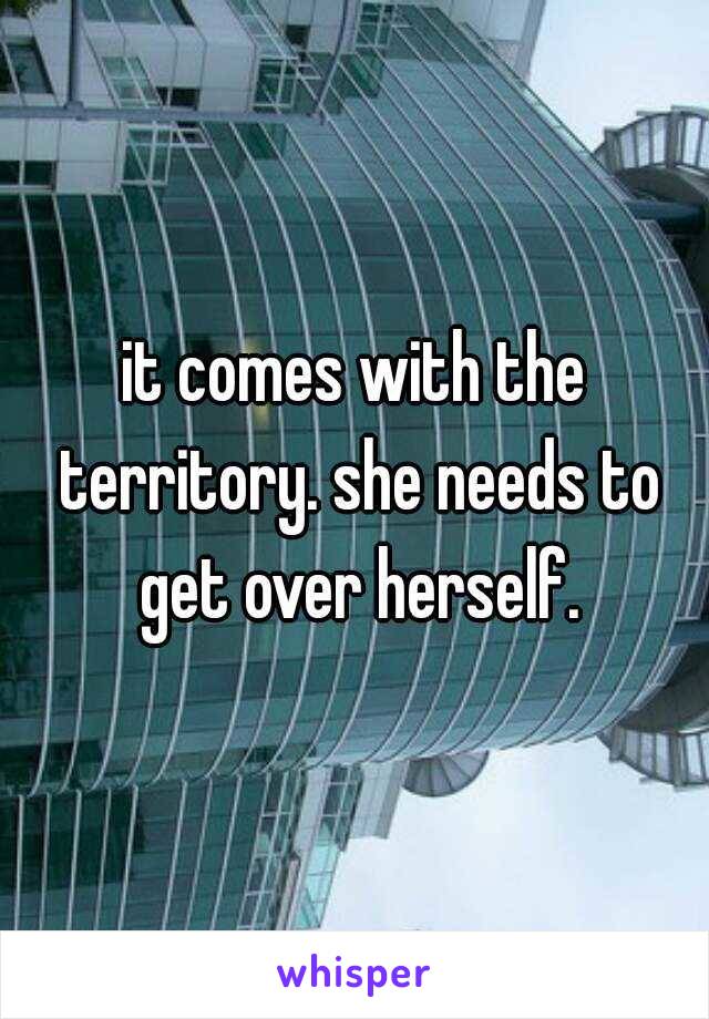 it comes with the territory. she needs to get over herself.