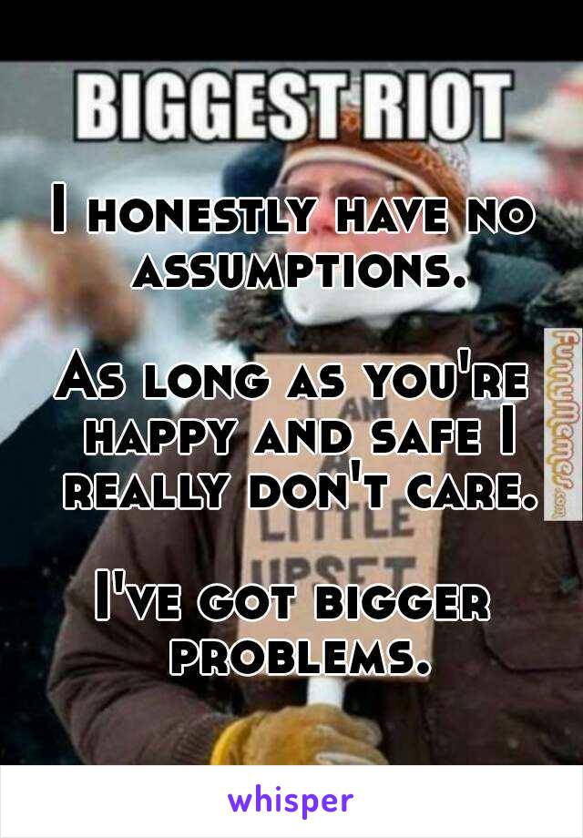 I honestly have no assumptions.
  
As long as you're happy and safe I really don't care.
  
I've got bigger problems.