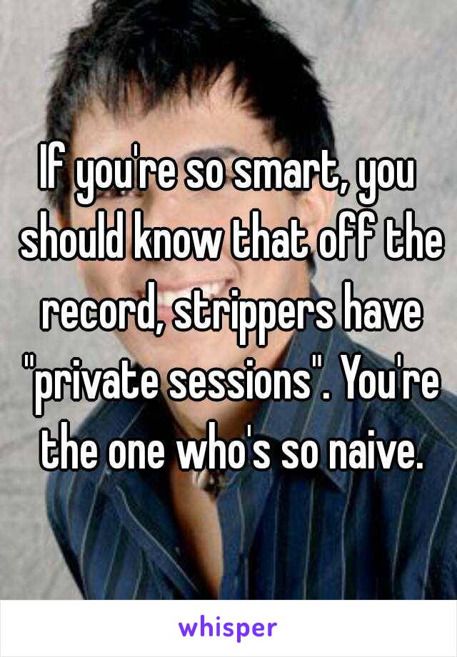 If you're so smart, you should know that off the record, strippers have "private sessions". You're the one who's so naive.