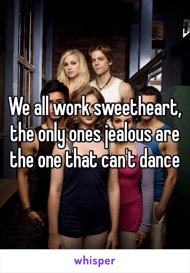 We all work sweetheart, the only ones jealous are the one that can't dance