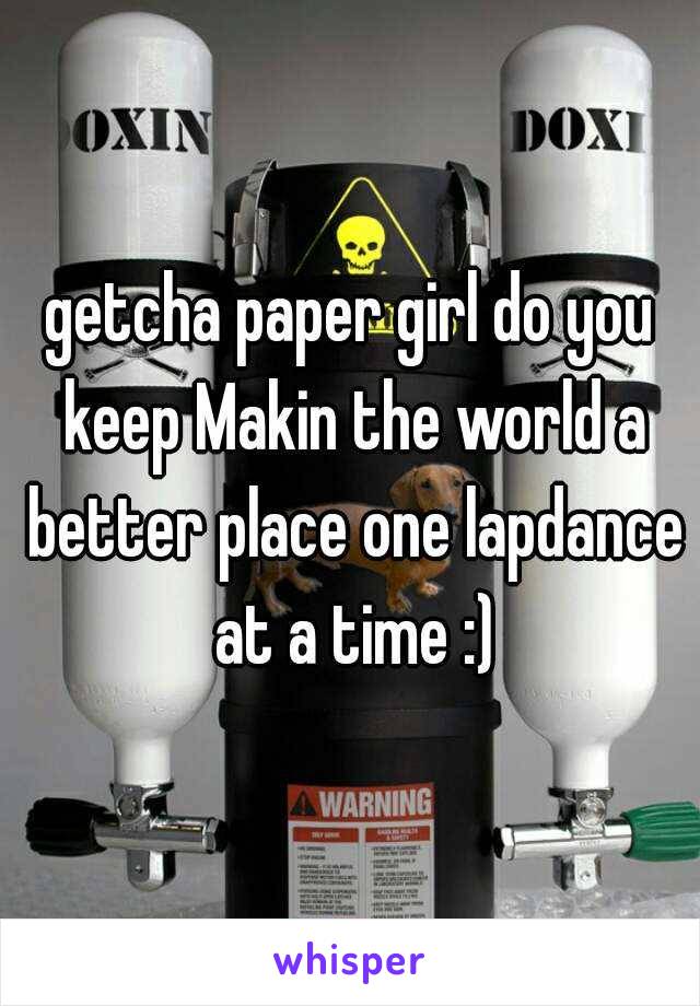 getcha paper girl do you keep Makin the world a better place one lapdance at a time :)
