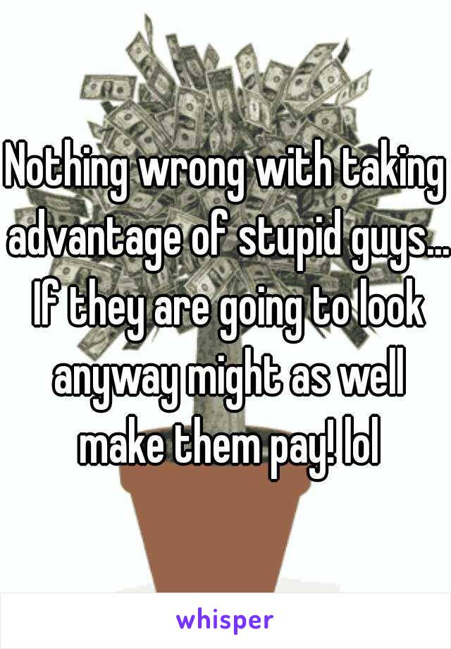 Nothing wrong with taking advantage of stupid guys... If they are going to look anyway might as well make them pay! lol