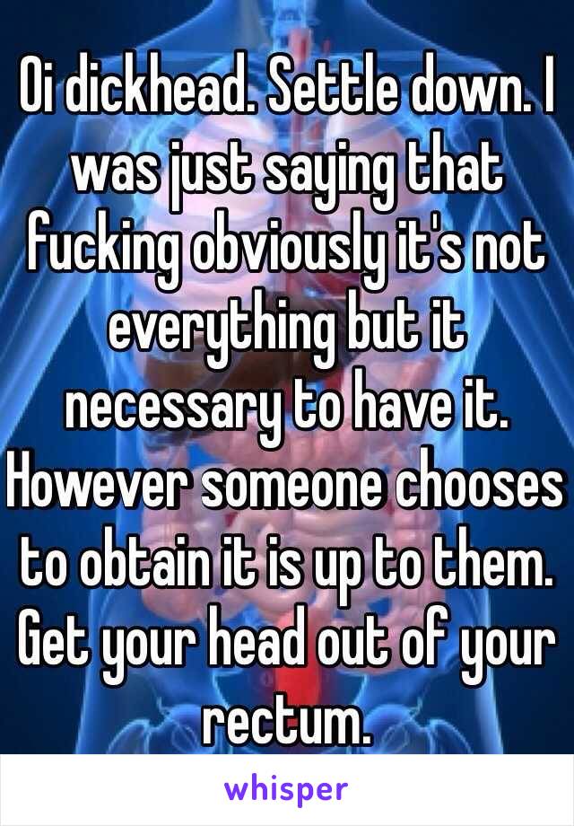 Oi dickhead. Settle down. I was just saying that fucking obviously it's not everything but it necessary to have it. However someone chooses to obtain it is up to them. Get your head out of your rectum.