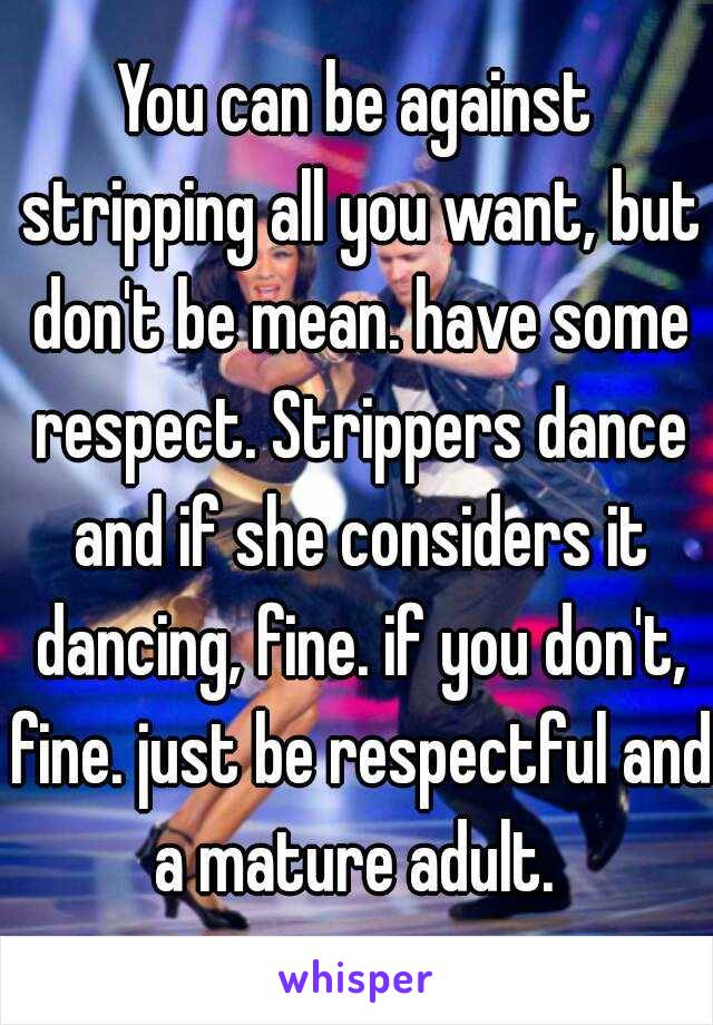 You can be against stripping all you want, but don't be mean. have some respect. Strippers dance and if she considers it dancing, fine. if you don't, fine. just be respectful and a mature adult. 
