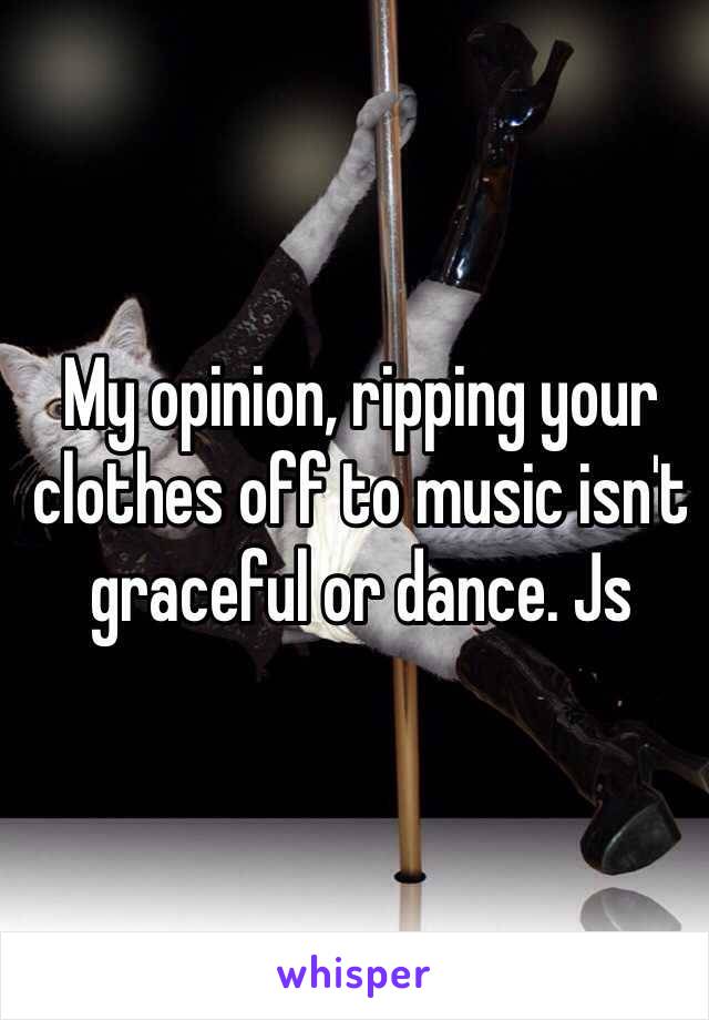 My opinion, ripping your clothes off to music isn't graceful or dance. Js