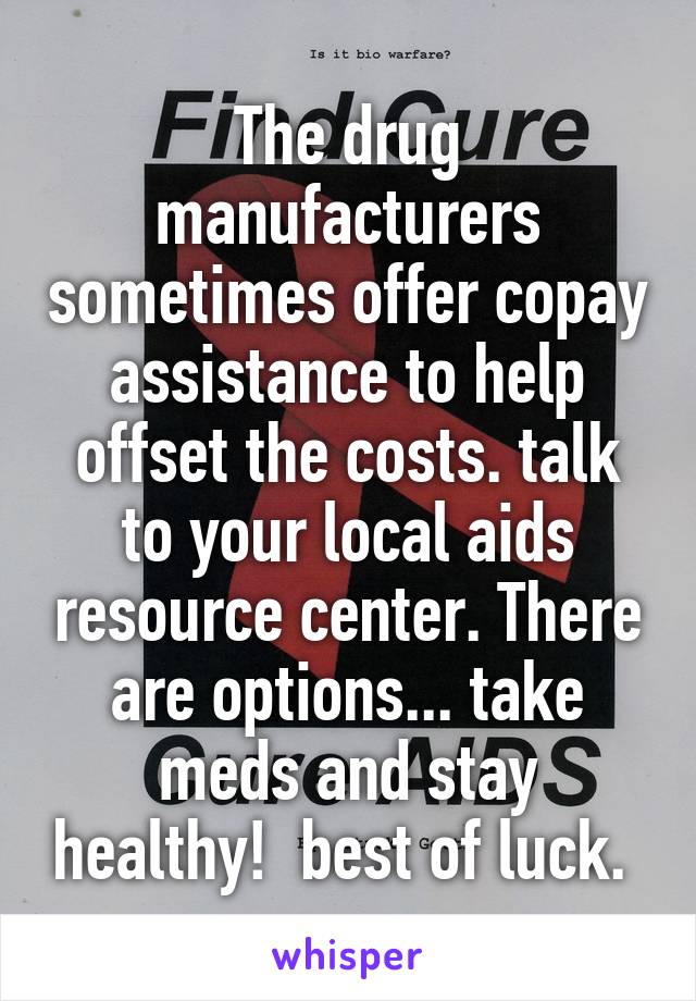 The drug manufacturers sometimes offer copay assistance to help offset the costs. talk to your local aids resource center. There are options... take meds and stay healthy!  best of luck. 