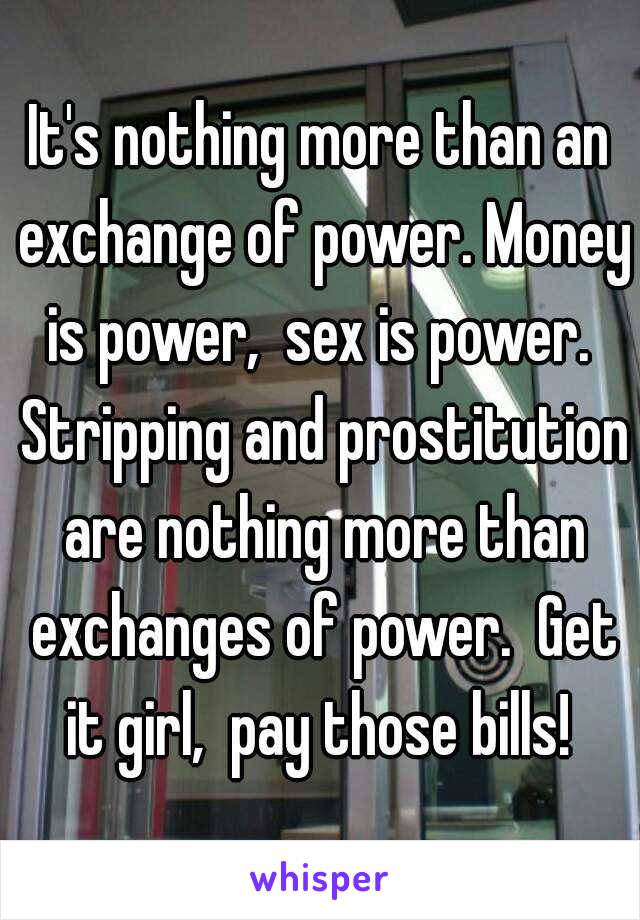 It's nothing more than an exchange of power. Money is power,  sex is power.  Stripping and prostitution are nothing more than exchanges of power.  Get it girl,  pay those bills! 