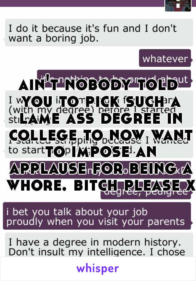 ain't nobody told you to pick such a lame ass degree in college to now want to impose an applause for being a whore. bitch please xD