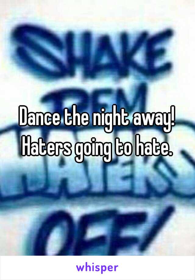 Dance the night away! Haters going to hate. 