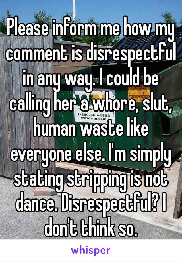 Please inform me how my comment is disrespectful in any way. I could be calling her a whore, slut, human waste like everyone else. I'm simply stating stripping is not dance. Disrespectful? I don't think so. 