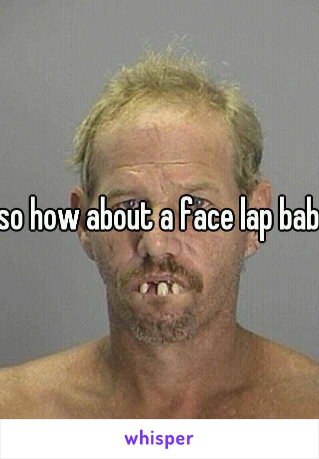 so how about a face lap baby