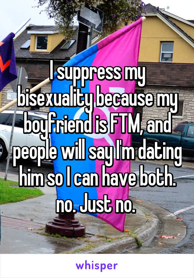 I suppress my bisexuality because my boyfriend is FTM, and people will say I'm dating him so I can have both. no. Just no. 