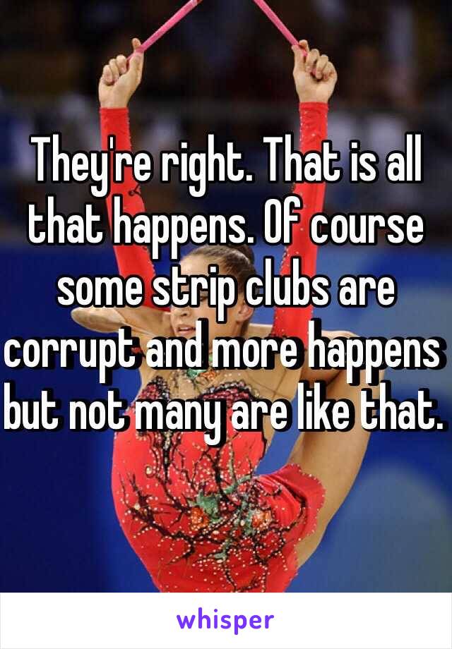 They're right. That is all that happens. Of course some strip clubs are corrupt and more happens but not many are like that. 