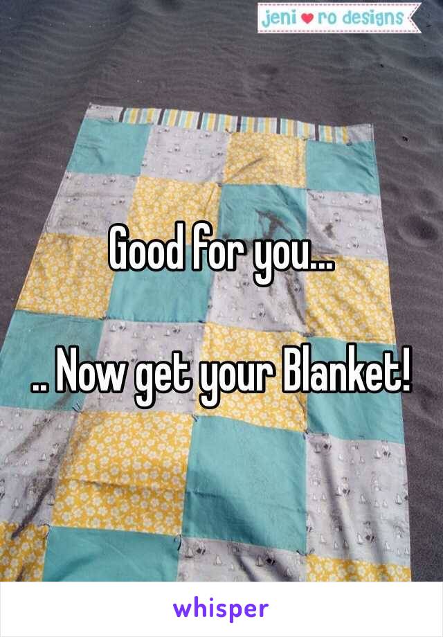 Good for you...

.. Now get your Blanket!