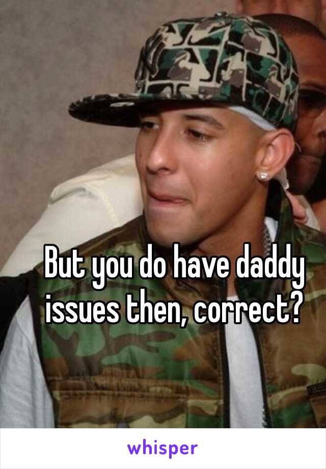 But you do have daddy issues then, correct?