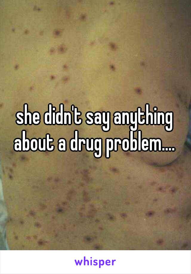 she didn't say anything about a drug problem.... 