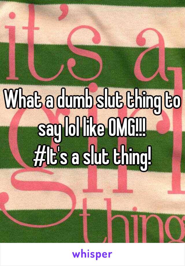 What a dumb slut thing to say lol like OMG!!! 

#It's a slut thing!