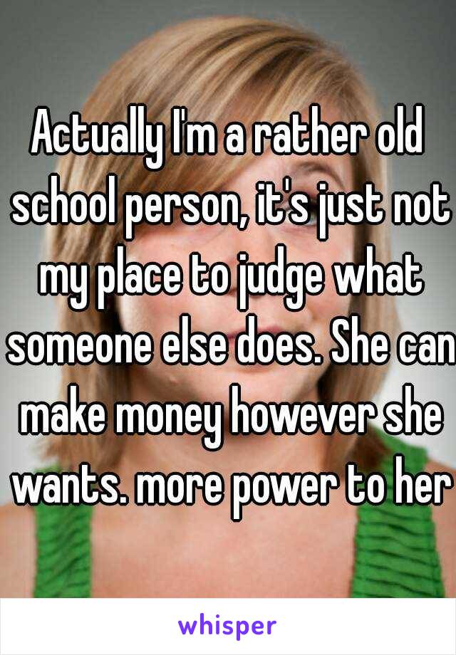 Actually I'm a rather old school person, it's just not my place to judge what someone else does. She can make money however she wants. more power to her.